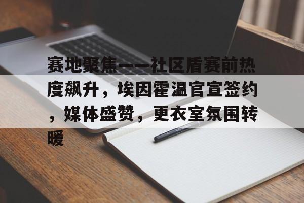 九游体育app-赛地聚焦——社区盾赛前热度飙升，埃因霍温官宣签约，媒体盛赞，更衣室氛围转暖的简单介绍