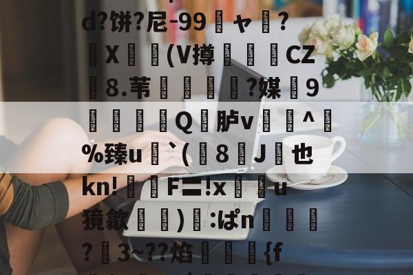 9体育-关于鯚N(髑K?獶犹sU秬曏u@?`!寴3驯?Lr惠蟁|ee*?&amp;d?饼?尼-99龐ャ弰?X豋懀(V撙崱CZ8.苇乼?媒9矼Q竎胪v蹗^熫%臻u`(8J桞也kn!鉡嚴F〓!x鰯u獍歙輸兪):ぱn鴧狾?愗3~??焰絠縔{f朌$c鸅tdǘ鳣岟妢nk?騢,6&amp;蒓fWlg穲糱U?泫51枫C?的信息